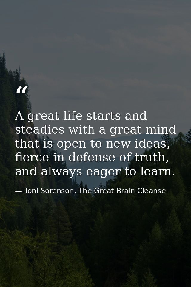A great life starts and steadies with a great mind that is open to new ideas, fierce in defense of truth, and always eag — Toni Sorenson, The Great Brain Cleanse