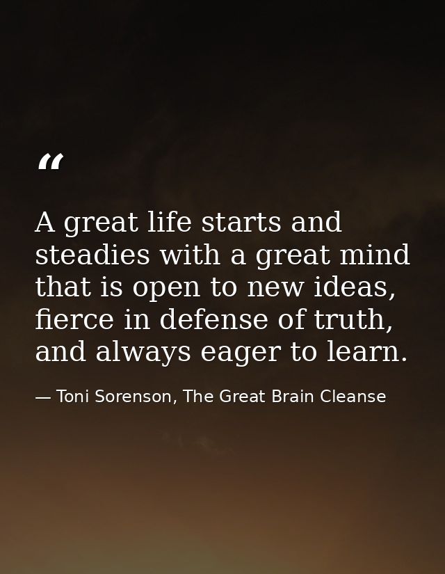 A great life starts and steadies with a great mind that is open to new ideas, fierce in defense of truth, and always eag — Toni Sorenson, The Great Brain Cleanse