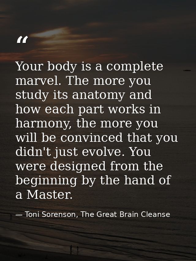 Your body is a complete marvel. The more you study its anatomy and how each part works in harmony, the more you will be  — Toni Sorenson, The Great Brain Cleanse
