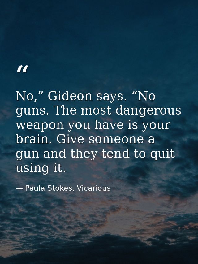 No,” Gideon says. “No guns. The most dangerous weapon you have is your brain. Give someone a gun and they tend to quit u — Paula Stokes, Vicarious