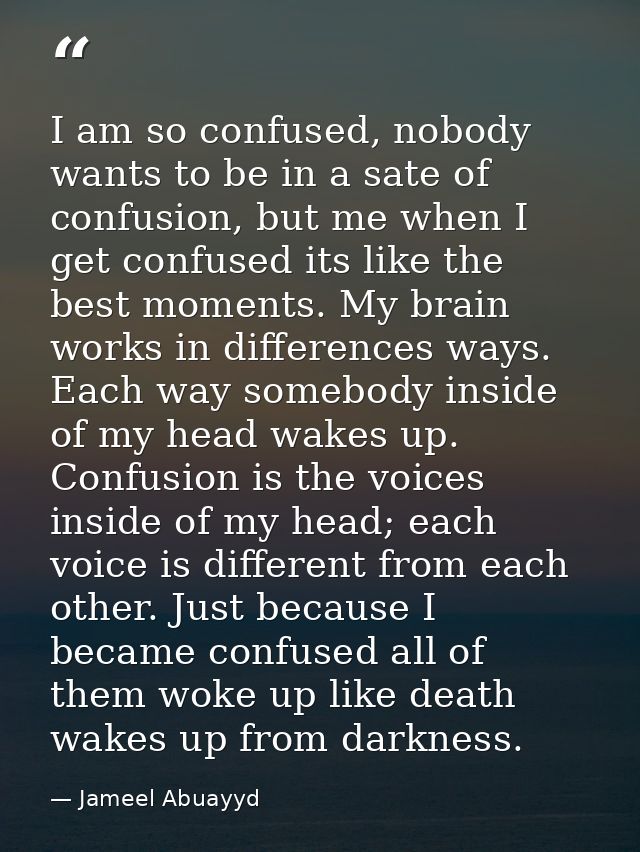 I am so confused, nobody wants to be in a sate of confusion, but me when I get confused its like the best moments. My br — Jameel Abuayyd