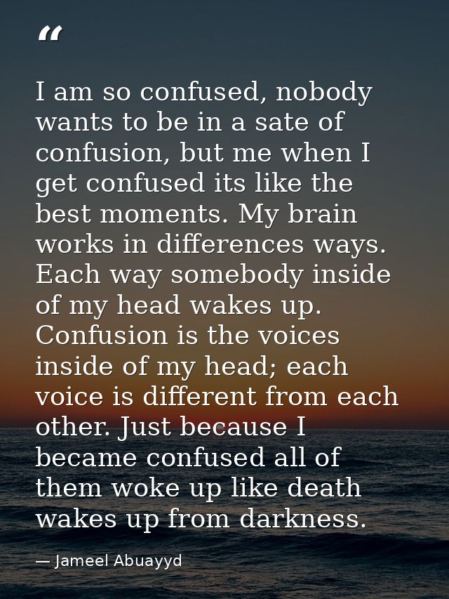 I am so confused, nobody wants to be in a sate of confusion, but me when I get confused its like the best moments. My br — Jameel Abuayyd