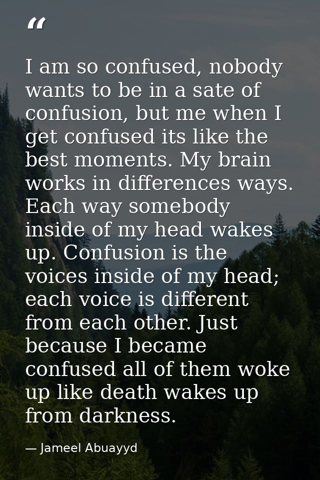 I am so confused, nobody wants to be in a sate of confusion, but me when I get confused its like the best moments. My br — Jameel Abuayyd