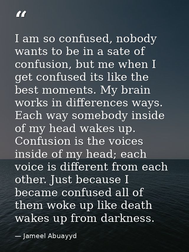 I am so confused, nobody wants to be in a sate of confusion, but me when I get confused its like the best moments. My br — Jameel Abuayyd