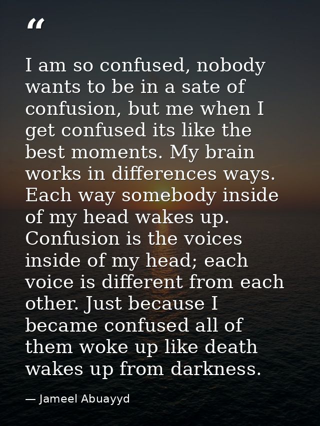 I am so confused, nobody wants to be in a sate of confusion, but me when I get confused its like the best moments. My br — Jameel Abuayyd