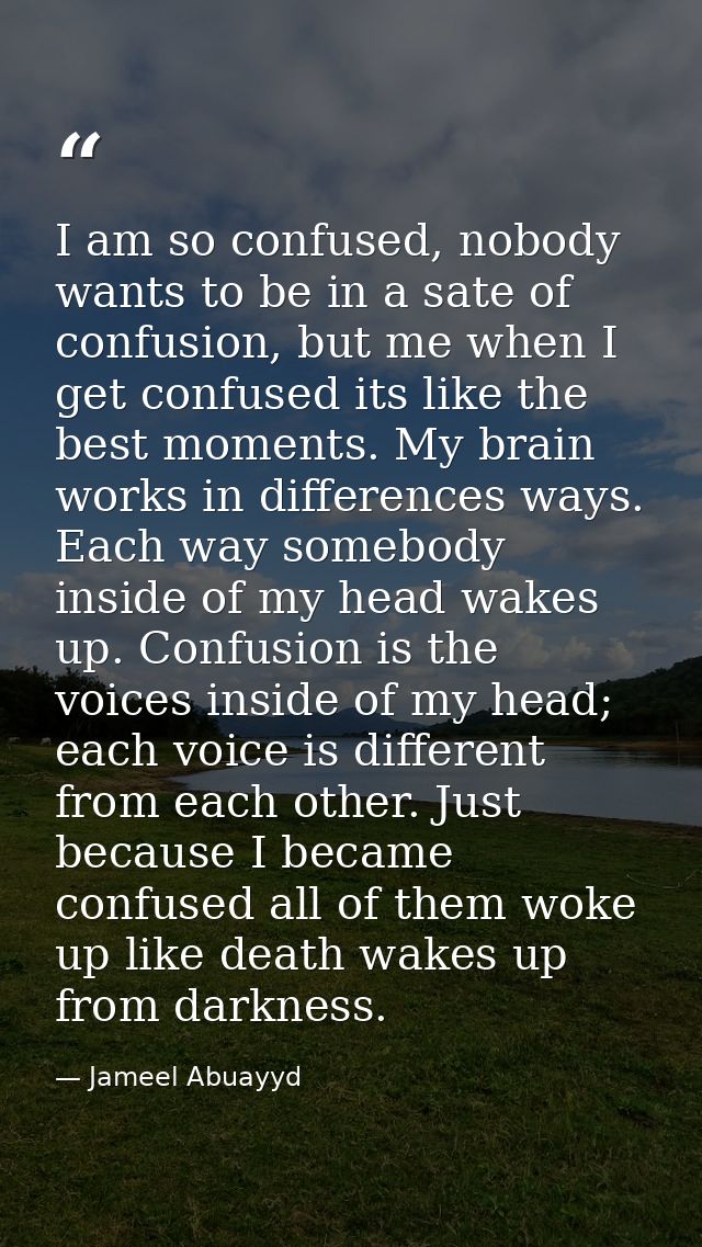 I am so confused, nobody wants to be in a sate of confusion, but me when I get confused its like the best moments. My br — Jameel Abuayyd