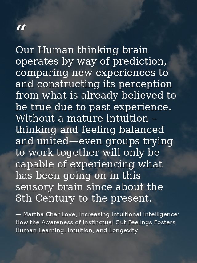 Our Human thinking brain operates by way of prediction, comparing new experiences to and constructing its perception fro — Martha Char Love, Increasing Intuitional Intelligence: How the Awareness of Instinctual Gut Feelings Fosters Human Learning, Intuition, and Longevity