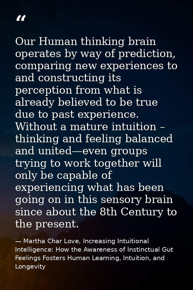 Our Human thinking brain operates by way of prediction, comparing new experiences to and constructing its perception fro — Martha Char Love, Increasing Intuitional Intelligence: How the Awareness of Instinctual Gut Feelings Fosters Human Learning, Intuition, and Longevity