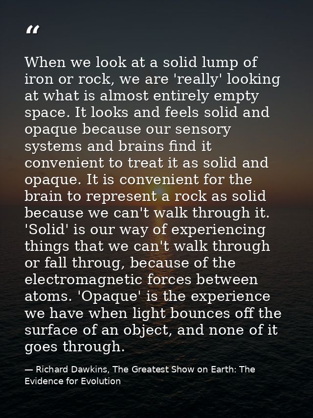 When we look at a solid lump of iron or rock, we are 'really' looking at what is almost entirely empty space. It looks a — Richard Dawkins, The Greatest Show on Earth: The Evidence for Evolution