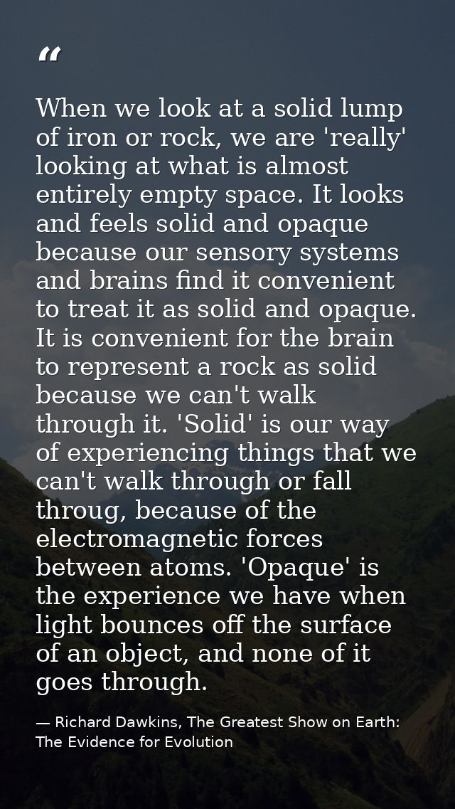 When we look at a solid lump of iron or rock, we are 'really' looking at what is almost entirely empty space. It looks a — Richard Dawkins, The Greatest Show on Earth: The Evidence for Evolution