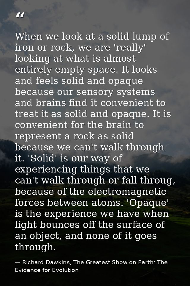 When we look at a solid lump of iron or rock, we are 'really' looking at what is almost entirely empty space. It looks a — Richard Dawkins, The Greatest Show on Earth: The Evidence for Evolution