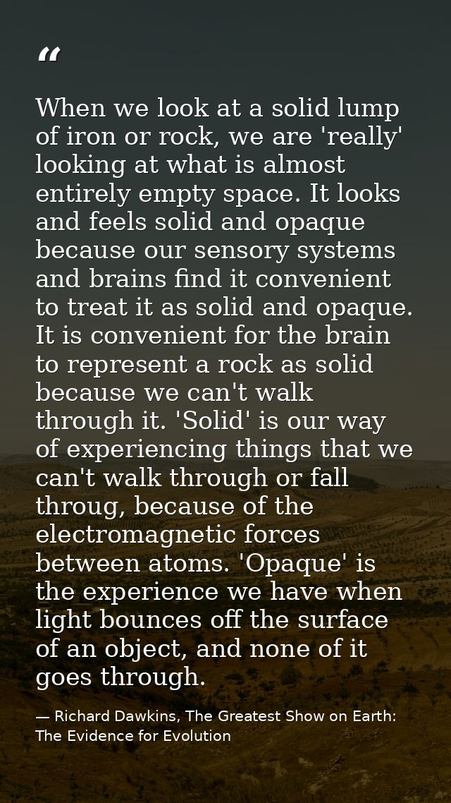 When we look at a solid lump of iron or rock, we are 'really' looking at what is almost entirely empty space. It looks a — Richard Dawkins, The Greatest Show on Earth: The Evidence for Evolution