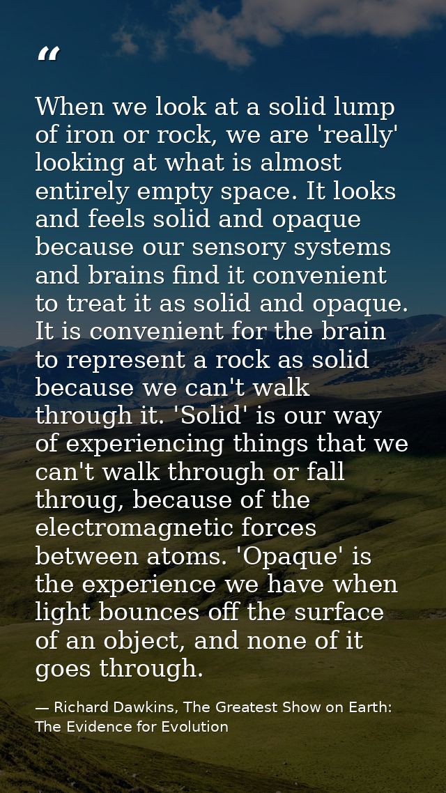 When we look at a solid lump of iron or rock, we are 'really' looking at what is almost entirely empty space. It looks a — Richard Dawkins, The Greatest Show on Earth: The Evidence for Evolution