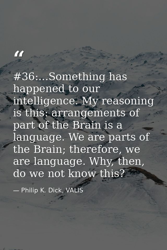 #36:...Something has happened to our intelligence. My reasoning is this: arrangements of part of the Brain is a language — Philip K. Dick, VALIS