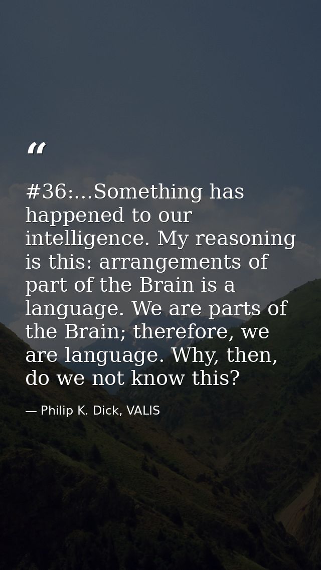 #36:...Something has happened to our intelligence. My reasoning is this: arrangements of part of the Brain is a language — Philip K. Dick, VALIS