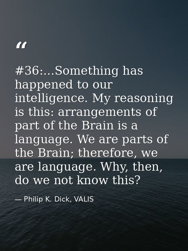 #36:...Something has happened to our intelligence. My reasoning is this: arrangements of part of the Brain is a language — Philip K. Dick, VALIS
