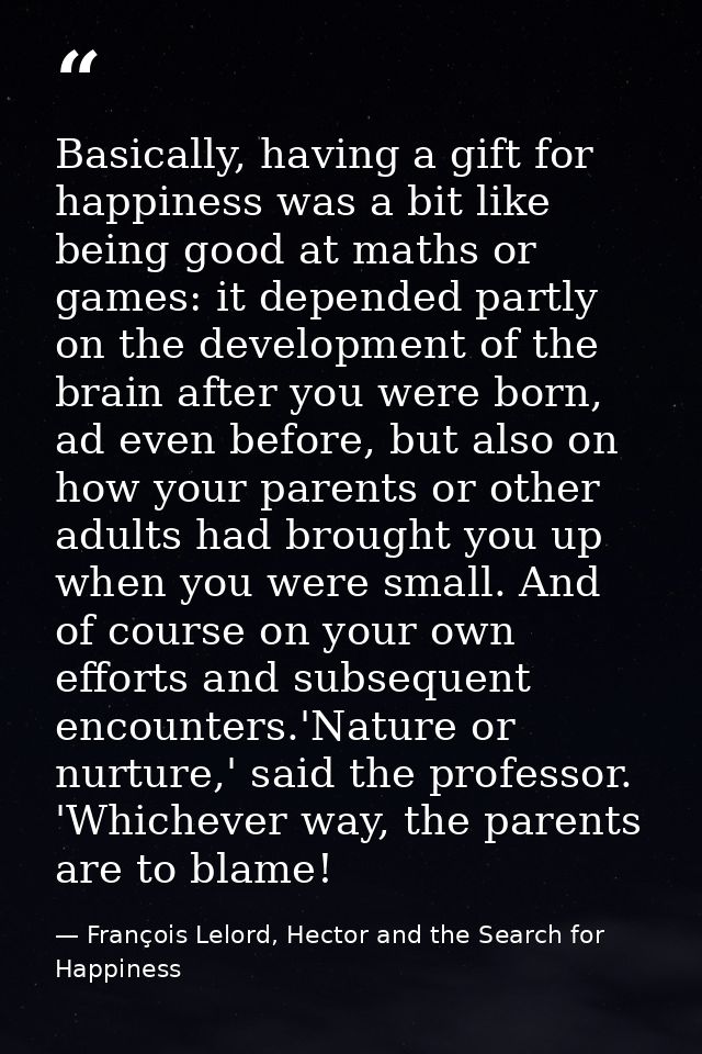 Basically, having a gift for happiness was a bit like being good at maths or games: it depended partly on the developmen — François Lelord, Hector and the Search for Happiness