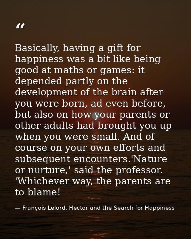 Basically, having a gift for happiness was a bit like being good at maths or games: it depended partly on the developmen — François Lelord, Hector and the Search for Happiness