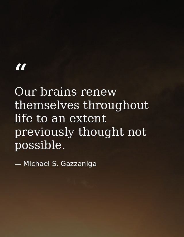 Our brains renew themselves throughout life to an extent previously thought not possible. — Michael S. Gazzaniga