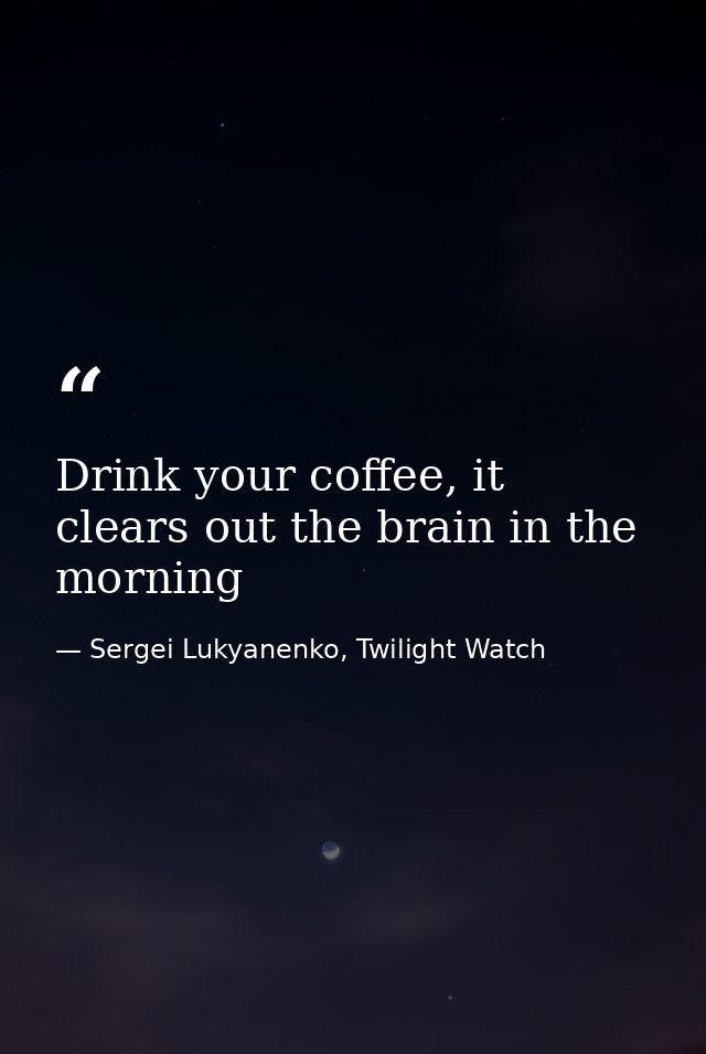Drink your coffee, it clears out the brain in the morning — Sergei Lukyanenko, Twilight Watch