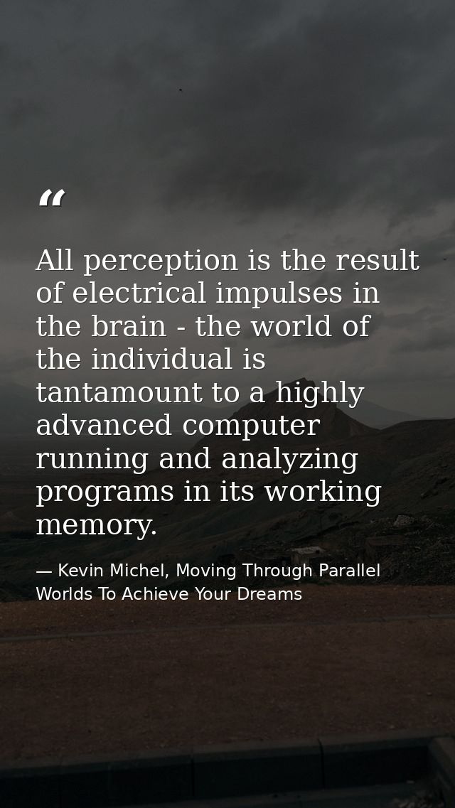 All perception is the result of electrical impulses in the brain - the world of the individual is tantamount to a highly — Kevin Michel, Moving Through Parallel Worlds To Achieve Your Dreams