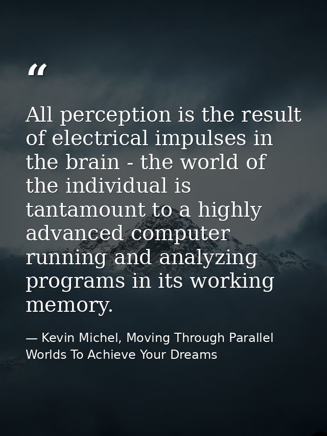 All perception is the result of electrical impulses in the brain - the world of the individual is tantamount to a highly — Kevin Michel, Moving Through Parallel Worlds To Achieve Your Dreams