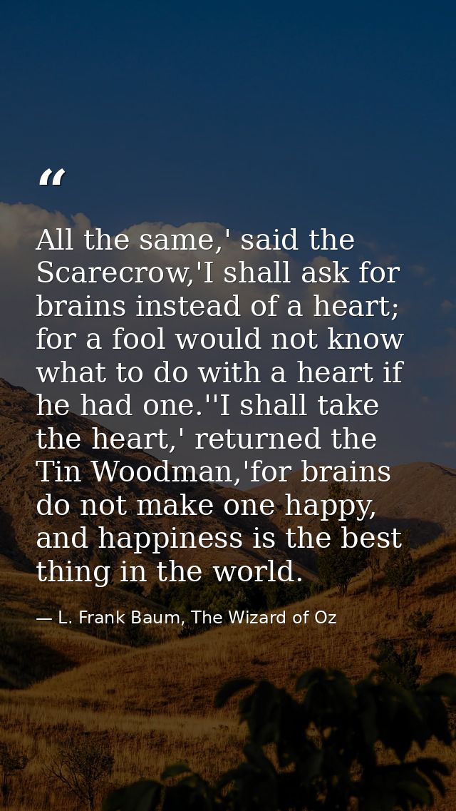 All the same,' said the Scarecrow,'I shall ask for brains instead of a heart; for a fool would not know what to do with  — L. Frank Baum, The Wizard of Oz