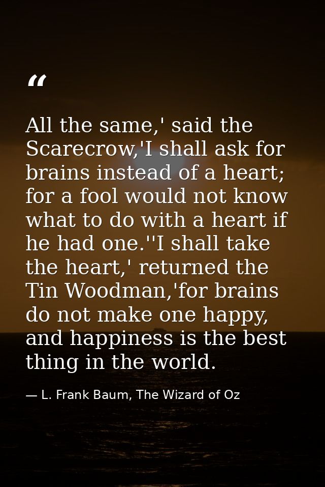 All the same,' said the Scarecrow,'I shall ask for brains instead of a heart; for a fool would not know what to do with  — L. Frank Baum, The Wizard of Oz