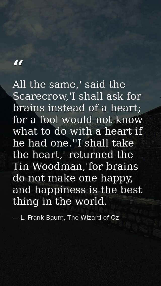 All the same,' said the Scarecrow,'I shall ask for brains instead of a heart; for a fool would not know what to do with  — L. Frank Baum, The Wizard of Oz