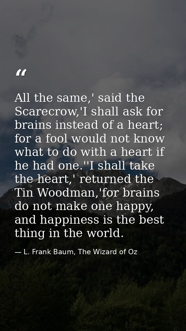 All the same,' said the Scarecrow,'I shall ask for brains instead of a heart; for a fool would not know what to do with  — L. Frank Baum, The Wizard of Oz