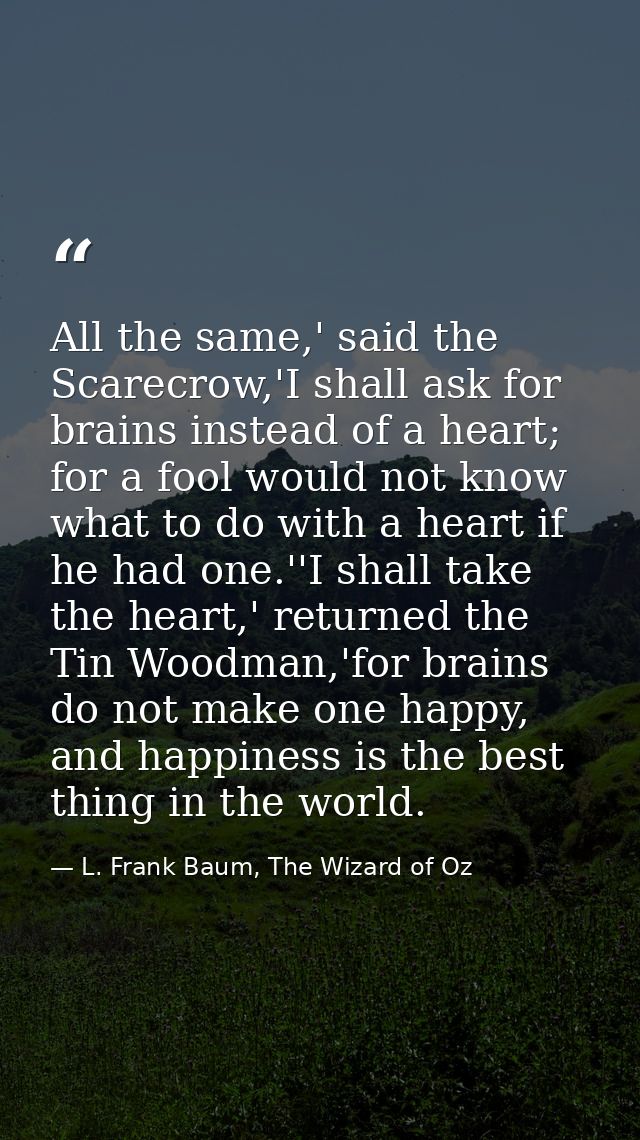 All the same,' said the Scarecrow,'I shall ask for brains instead of a heart; for a fool would not know what to do with  — L. Frank Baum, The Wizard of Oz