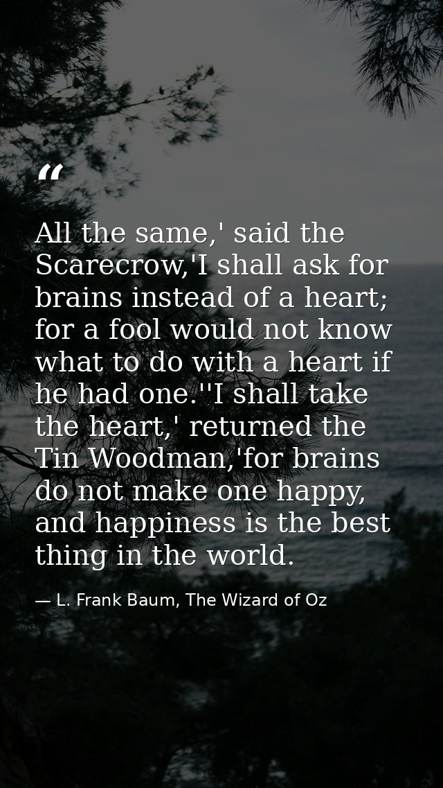 All the same,' said the Scarecrow,'I shall ask for brains instead of a heart; for a fool would not know what to do with  — L. Frank Baum, The Wizard of Oz