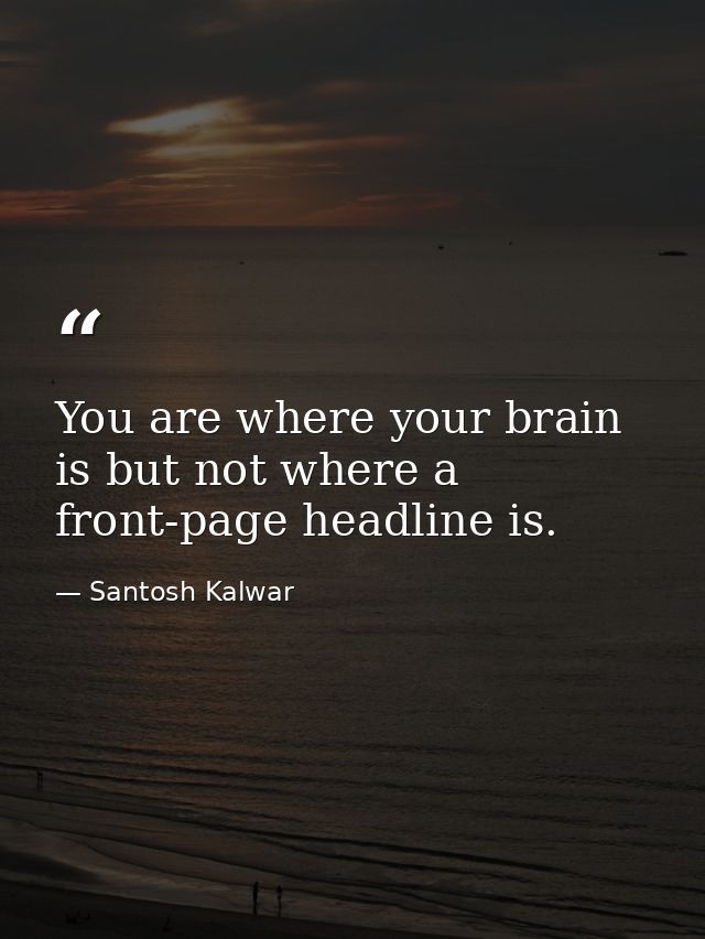 You are where your brain is but not where a front-page headline is. — Santosh Kalwar