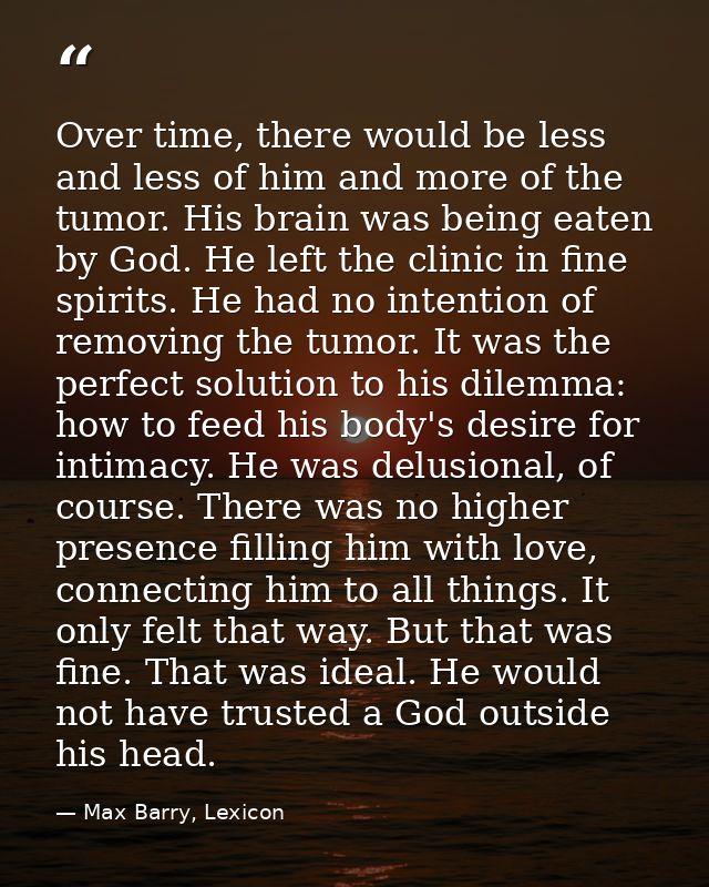 Over time, there would be less and less of him and more of the tumor. His brain was being eaten by God. He left the clin — Max Barry, Lexicon