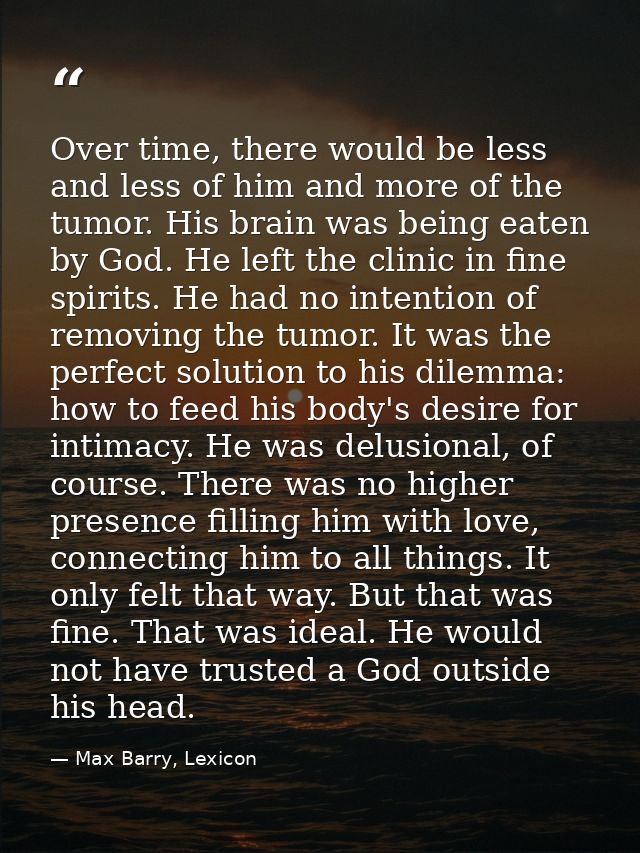 Over time, there would be less and less of him and more of the tumor. His brain was being eaten by God. He left the clin — Max Barry, Lexicon