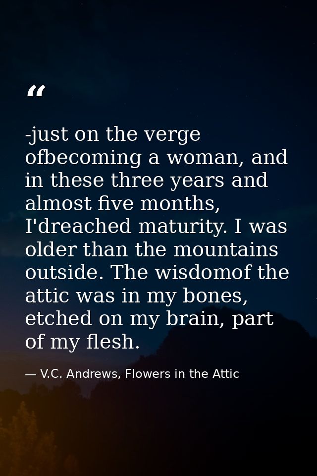 -just on the verge ofbecoming a woman, and in these three years and almost five months, I'dreached maturity. I was older — V.C. Andrews, Flowers in the Attic