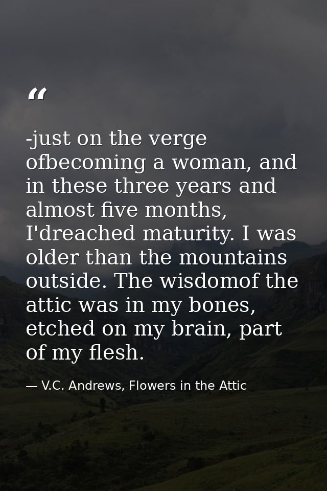 -just on the verge ofbecoming a woman, and in these three years and almost five months, I'dreached maturity. I was older — V.C. Andrews, Flowers in the Attic