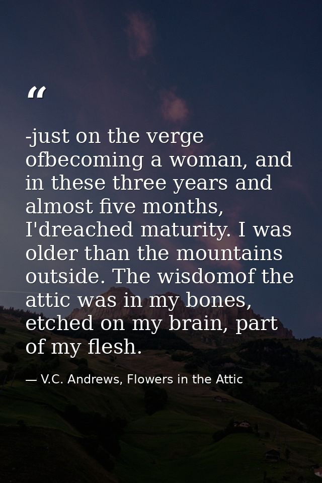 -just on the verge ofbecoming a woman, and in these three years and almost five months, I'dreached maturity. I was older — V.C. Andrews, Flowers in the Attic