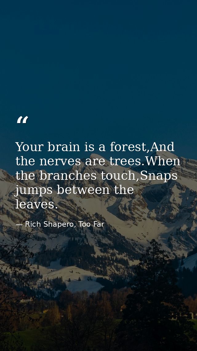 Your brain is a forest,And the nerves are trees.When the branches touch,Snaps jumps between the leaves. — Rich Shapero, Too Far