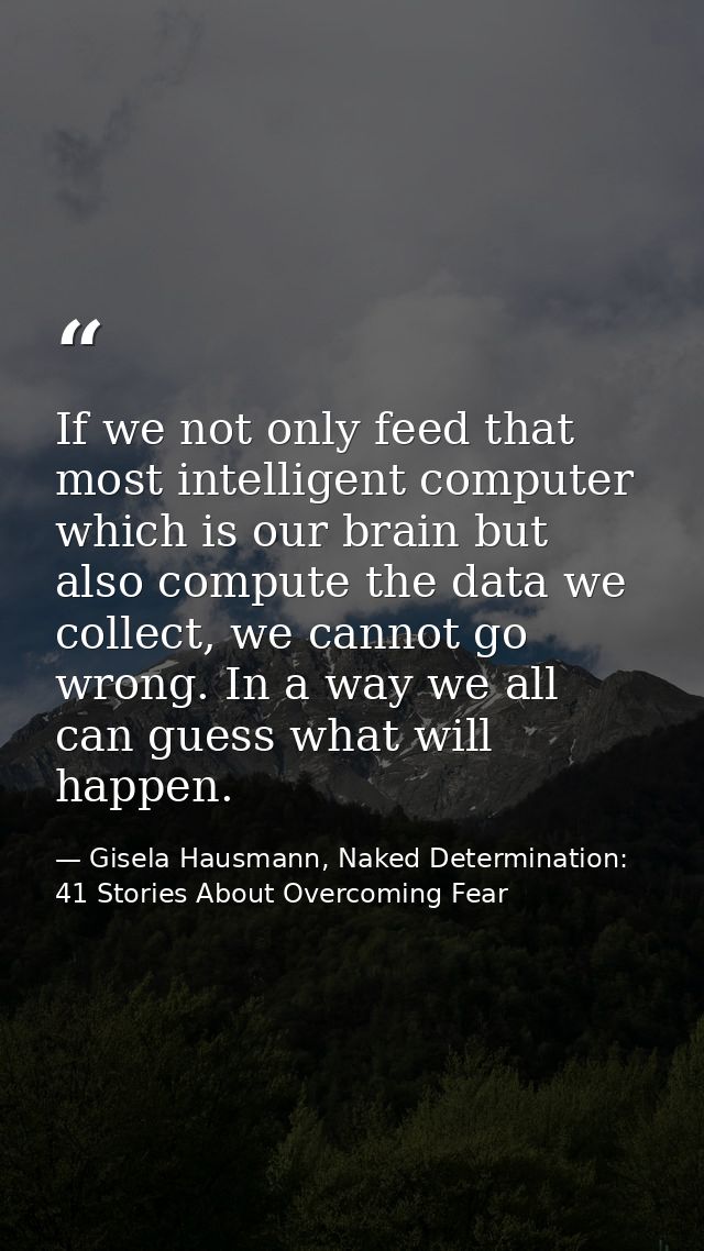 If we not only feed that most intelligent computer which is our brain but also compute the data we collect, we cannot go — Gisela Hausmann, Naked Determination: 41 Stories About Overcoming Fear
