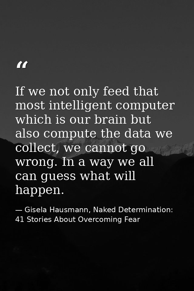 If we not only feed that most intelligent computer which is our brain but also compute the data we collect, we cannot go — Gisela Hausmann, Naked Determination: 41 Stories About Overcoming Fear