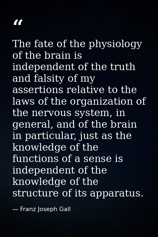The fate of the physiology of the brain is independent of the truth and falsity of my assertions relative to the laws of — Franz Joseph Gall
