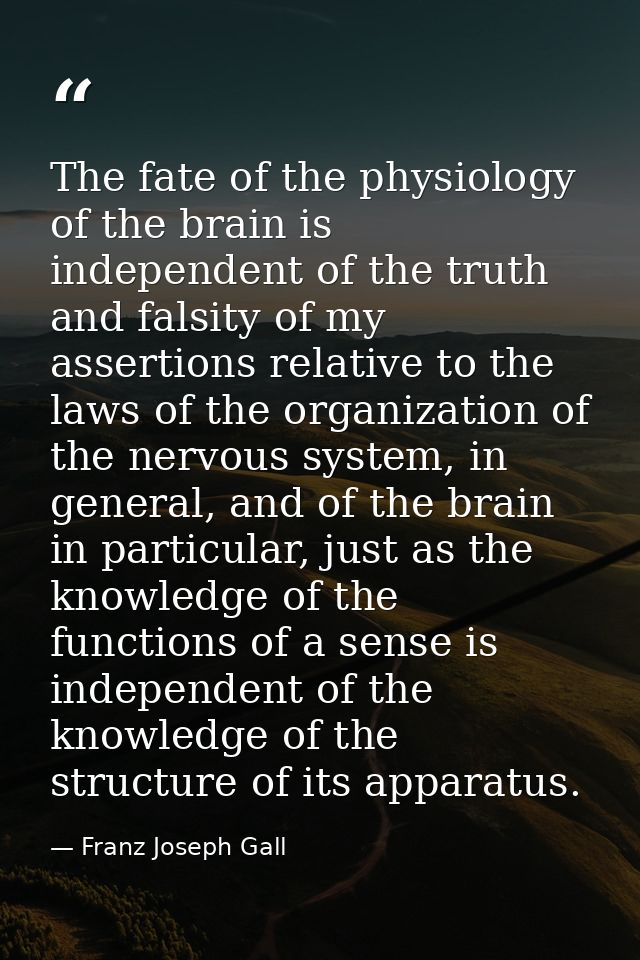 The fate of the physiology of the brain is independent of the truth and falsity of my assertions relative to the laws of — Franz Joseph Gall
