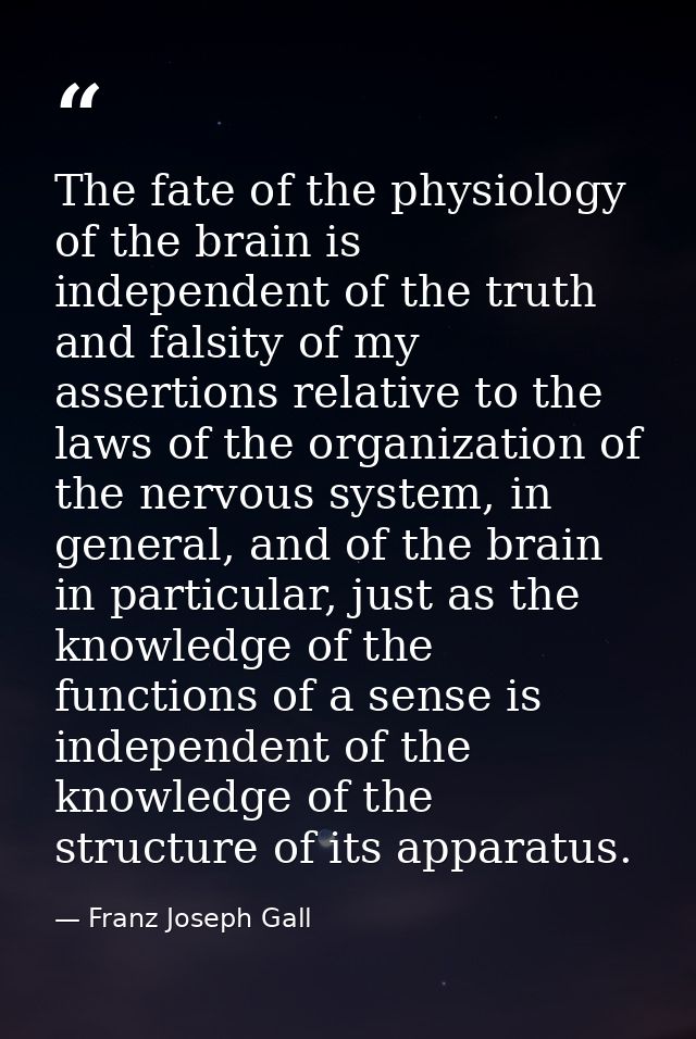 The fate of the physiology of the brain is independent of the truth and falsity of my assertions relative to the laws of — Franz Joseph Gall