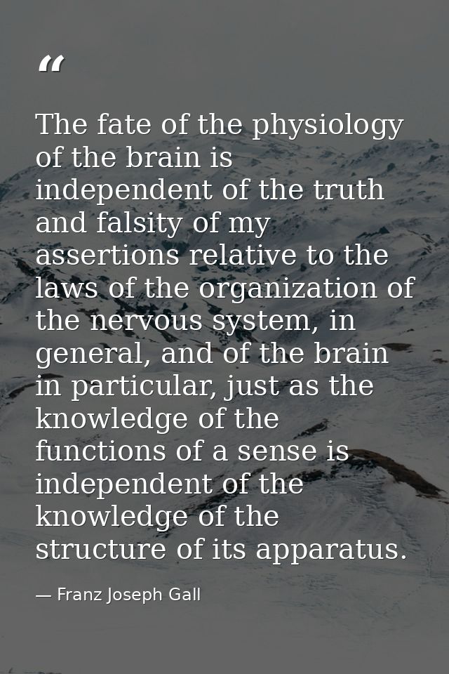 The fate of the physiology of the brain is independent of the truth and falsity of my assertions relative to the laws of — Franz Joseph Gall