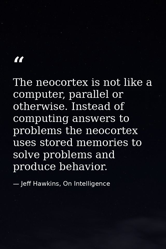 The neocortex is not like a computer, parallel or otherwise. Instead of computing answers to problems the neocortex uses — Jeff Hawkins, On Intelligence