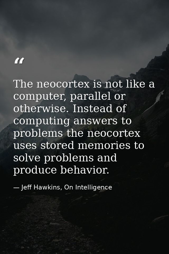 The neocortex is not like a computer, parallel or otherwise. Instead of computing answers to problems the neocortex uses — Jeff Hawkins, On Intelligence