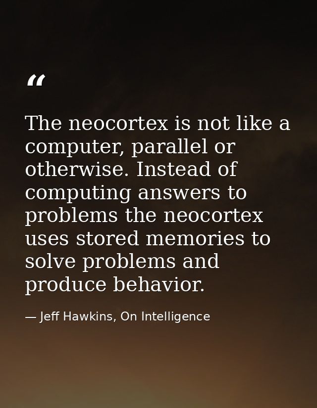 The neocortex is not like a computer, parallel or otherwise. Instead of computing answers to problems the neocortex uses — Jeff Hawkins, On Intelligence