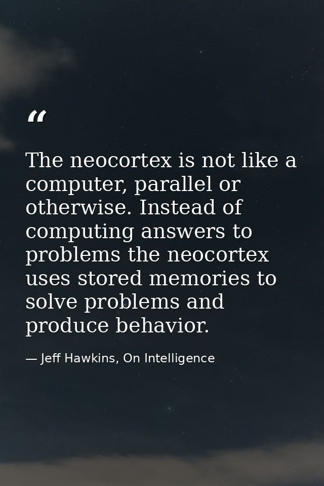 The neocortex is not like a computer, parallel or otherwise. Instead of computing answers to problems the neocortex uses — Jeff Hawkins, On Intelligence