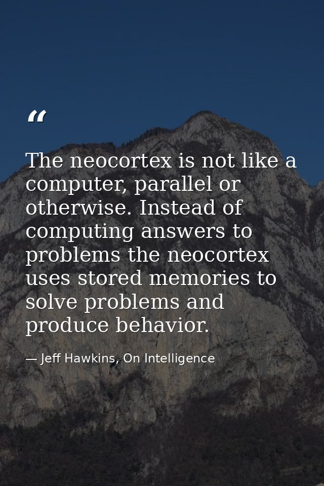 The neocortex is not like a computer, parallel or otherwise. Instead of computing answers to problems the neocortex uses — Jeff Hawkins, On Intelligence